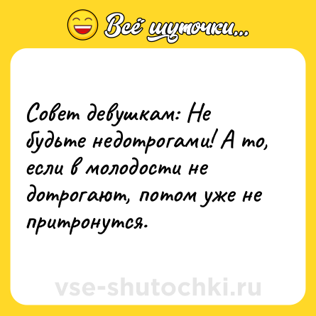 Шутка: Совет девушкам: Не будьте недотрогами! А то, если в молодости не дотрогают, потом уже не притронутся.