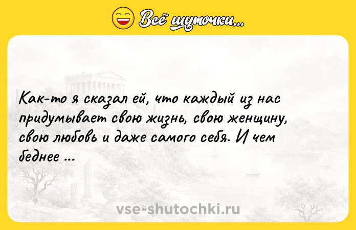 Цитата: Как-то я сказал ей, что каждый из нас придумывает свою жизнь, свою женщину, свою любовь и даже самого себя. И чем беднее фантазия, тем лучше.Анатолий Мариенгоф