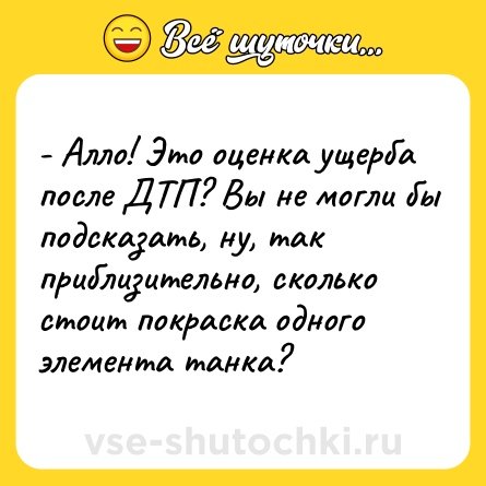 Шутка: - Алло! Это оценка ущерба после ДТП? Вы не могли бы подсказать, ну, так приблизительно, сколько стоит покраска одного элемента танка?