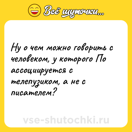 Шутка: Ну о чем можно говорить с человеком, у которого По ассоциируется с телепузиком, а не с писателем?