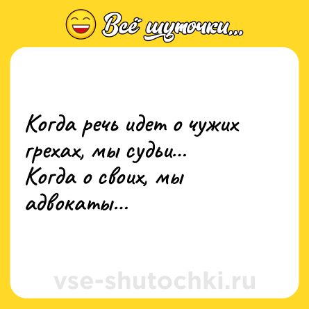 Шутка: Когда речь идет о чужих грехах, мы судьи… <br>Когда о своих, мы адвокаты…