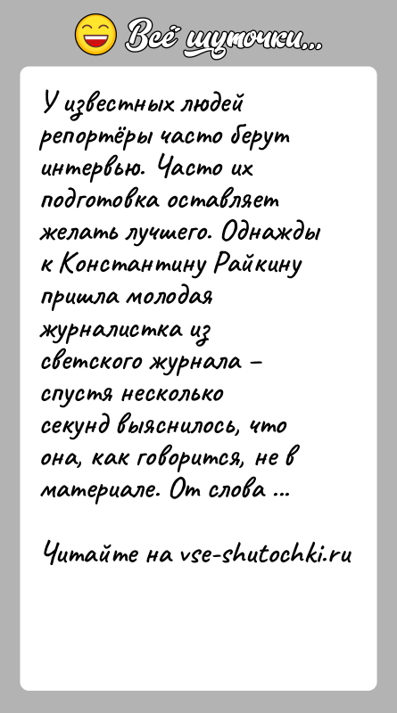 История: У известных людей репортёры часто берут интервью. Часто их подготовка оставляет желать лучшего. Однажды к Константину Райкину пришла молодая журналистка
