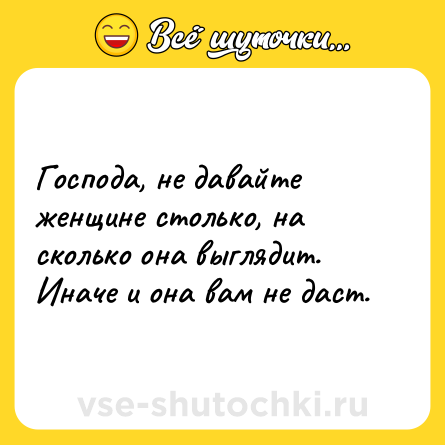 Шутка: Господа, не давайте женщине столько, на сколько она выглядит. Иначе и она вам не даст.