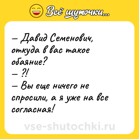 Шутка: — Давид Семенович, откуда в вас такое обаяние? <br>— ?! <br>— Вы еще ничего не спросили, а я уже на все согласная!