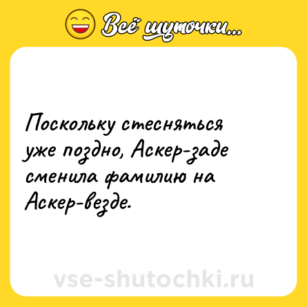 Шутка: Поскольку стесняться уже поздно, Аскер-заде сменила фамилию на Аскер-везде.