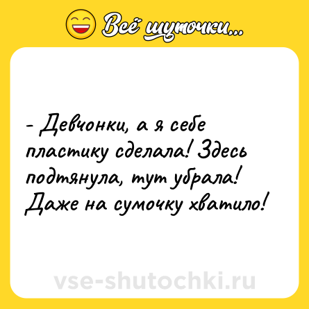 Шутка: - Девчонки, а я себе пластику сделала! Здесь подтянула, тут убрала! Даже на сумочку хватило!