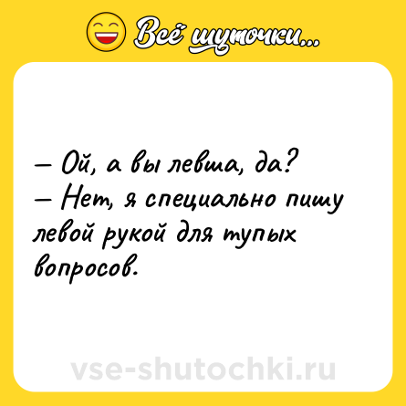 Шутка: — Ой, а вы левша, да?<br>— Нет, я специально пишу левой рукой для тупых вопросов.