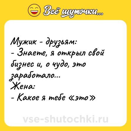Шутка: Мужик - друзьям:<br>- Знаете, я открыл свой бизнес и, о чудо, это заработало…<br>Жена:<br>- Какое я тебе «это»