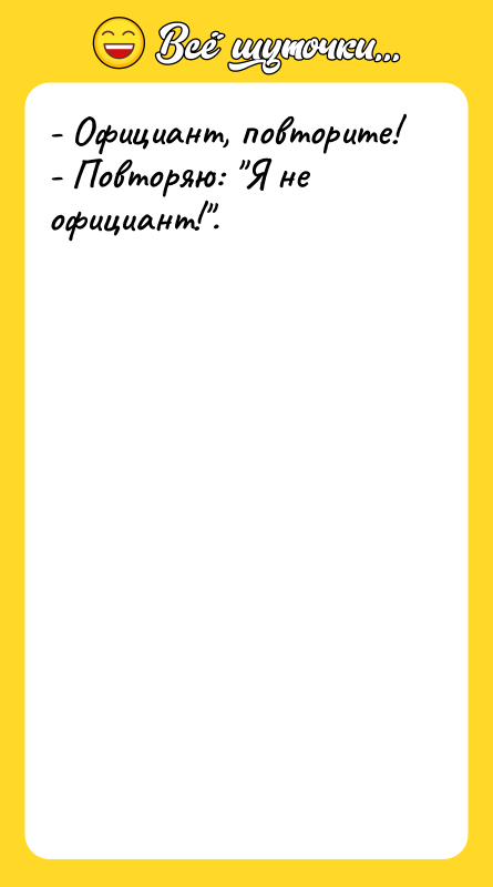 - Официант, повторите! - Повторяю: Я не официант! .
