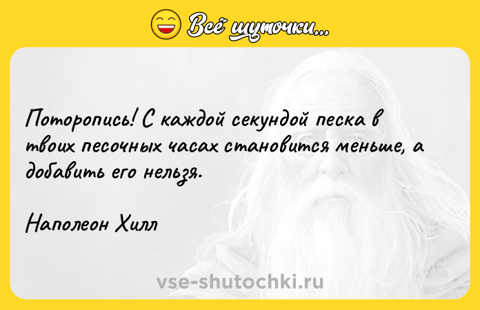 Цитата: Поторопись! С каждой секундой песка в твоих песочных часах становится меньше, а добавить его нельзя.Наполеон Хилл
