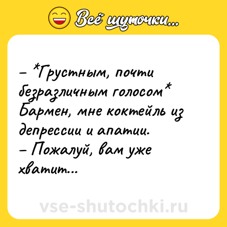 Шутка: – *Грустным, почти безразличным голосом* Бармен, мне коктейль из депрессии и апатии. <br>– Пожалуй, вам уже хватит...
