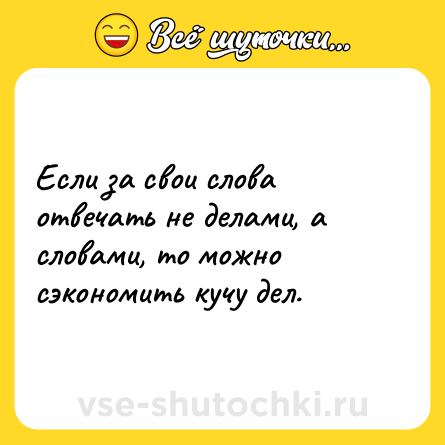Шутка: Если за свои слова отвечать не делами, а словами, то можно сэкономить кучу дел.