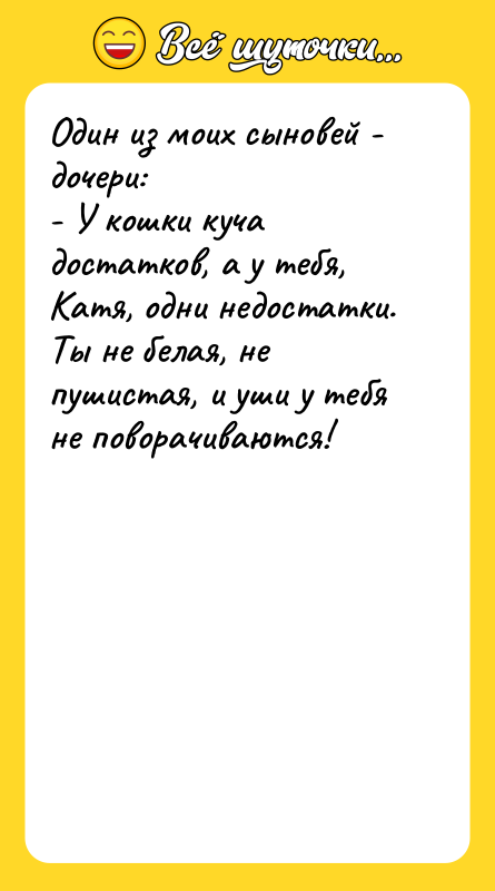 Шутка: Один из моих сыновей - дочери:- У кошки куча достатков, а у тебя, Катя, одни недостатки. Ты не белая, не пушистая, и уши у тебя не поворачиваются!