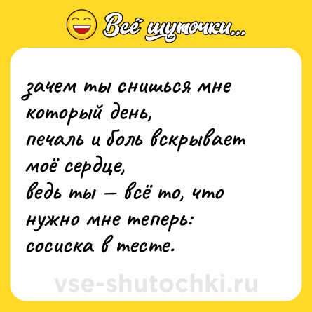 Шутка: зачем ты снишься мне который день, <br>печаль и боль вскрывает моё сердце, <br>ведь ты — всё то, что нужно мне теперь: <br>сосиска в тесте.