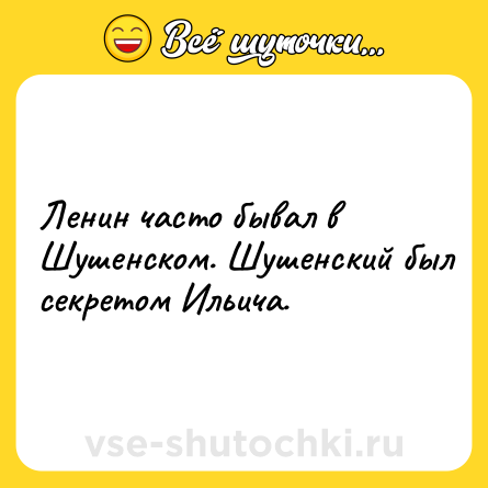 Шутка: Ленин часто бывал в Шушенском. Шушенский был секретом Ильича.