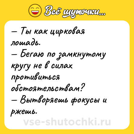Шутка: — Ты как цирковая лошадь.<br>— Бегаю по замкнутому кругу не в силах противиться обстоятельствам?<br>— Вытворяешь фокусы и ржешь.