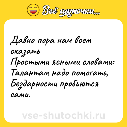 Шутка: Давно пора нам всем сказать <br>Простыми ясными словами:<br>Талантам надо помогать, <br>Бездарности пробьются сами.