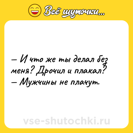 Шутка: — И что же ты делал без меня? Дрочил и плакал?<br>— Мужчины не плачут.