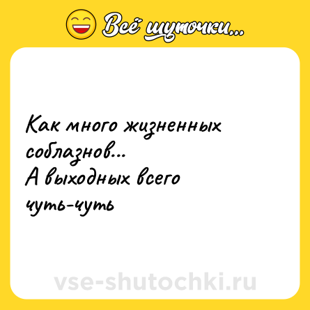 Шутка: Как много жизненных соблазнов...<br>А выходных всего чуть-чуть