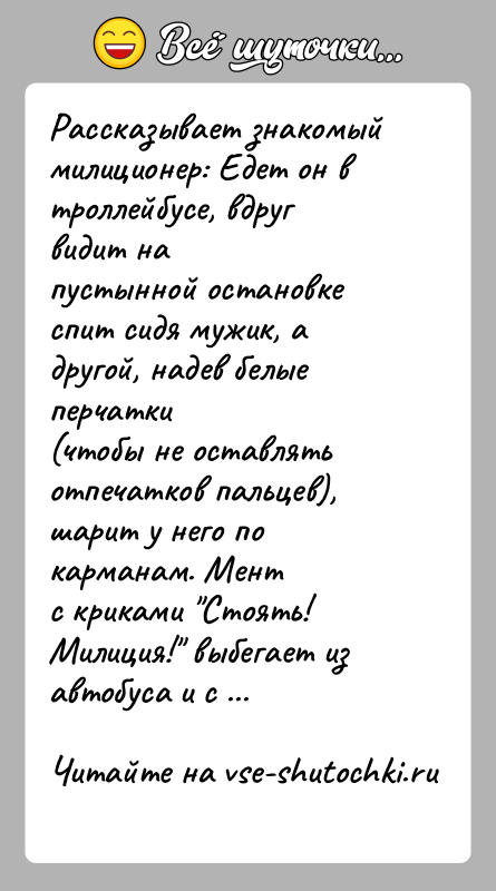 История: Рассказывает знакомый милиционер: Едет он в троллейбусе, вдруг видит напустынной остановке спит сидя мужик, а другой, надев белые перчатки(чтобы не