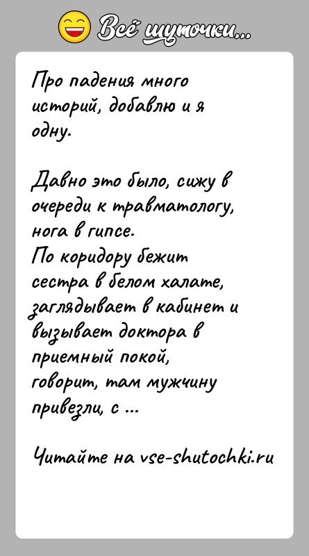 История: Про падения много историй, добавлю и я одну.Давно это было, сижу в очереди к травматологу, нога в гипсе.По коридору бежит
