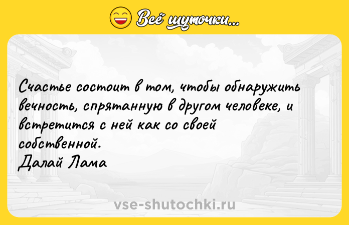 Цитата: Счастье состоит в том, чтобы обнаружить вечность, спрятанную в другом человеке, и встретится с ней как со своей собственной. Далай Лама