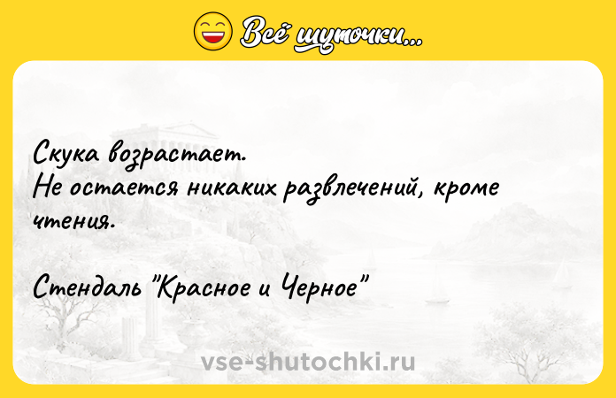 Цитата: Скука возрастает.Не остается никаких развлечений, кроме чтения.Стендаль Красное и Черное