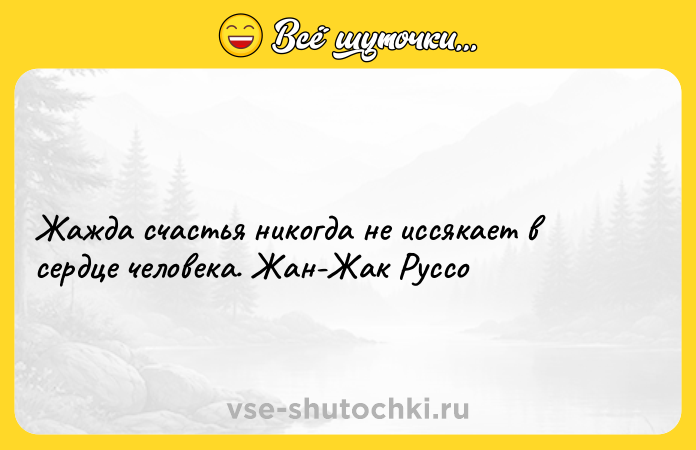 Цитата: Жажда счастья никогда не иссякает в сердце человека. Жан-Жак Руссо
