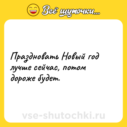 Шутка: Праздновать Новый год лучше сейчас, потом дороже будет.