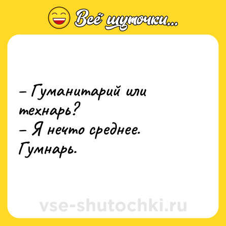 Шутка: – Гуманитарий или технарь?<br>– Я нечто среднее. Гумнарь.