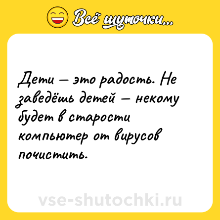 Шутка: Дети — это радость. Не заведёшь детей — некому будет в старости компьютер от вирусов почистить.