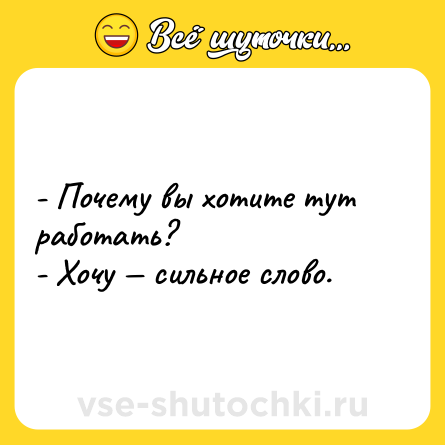 Шутка: - Почему вы хотите тут работать? <br>- Хочу — сильное слово.