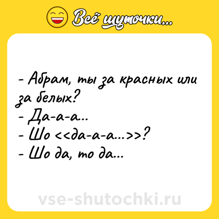 Шутка: - Абрам, ты за красных или за белых? - Да-а-а - Шо ? - Шо да, то да