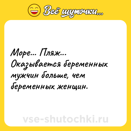 Шутка: Море... Пляж... Оказывается беременных мужчин больше, чем беременных женщин.