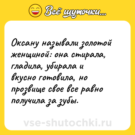 Шутка: Оксану называли золотой женщиной: она стирала, гладила, убирала и вкусно готовила, но прозвище свое все равно получила за зубы.