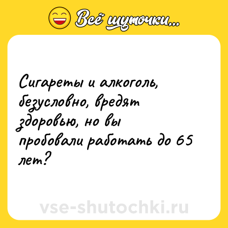Шутка: Сигареты и алкоголь, безусловно, вредят здоровью, но вы пробовали работать до 65 лет?