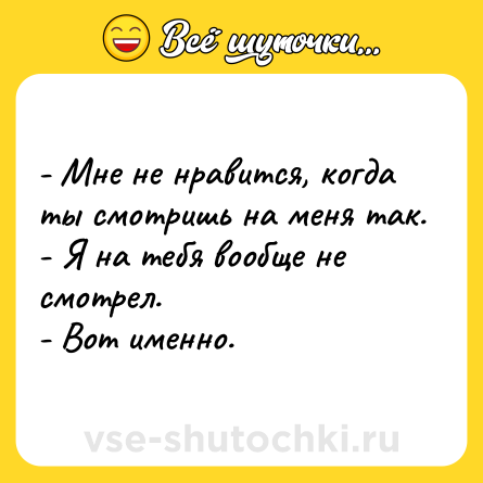 Шутка: - Мне не нравится, когда ты смотришь на меня так.<br>- Я на тебя вообще не смотрел.<br>- Вот именно.