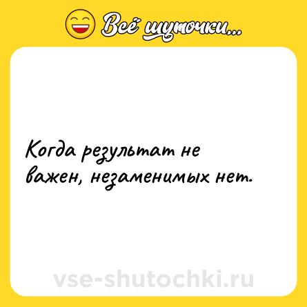 Шутка: Когда результат не важен, незаменимых нет.