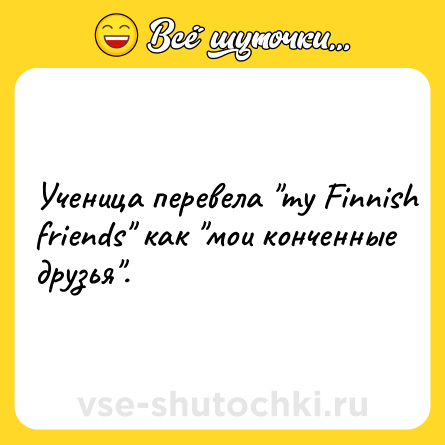 Шутка: Ученица перевела "my Finnish friends" как "мои конченные друзья".