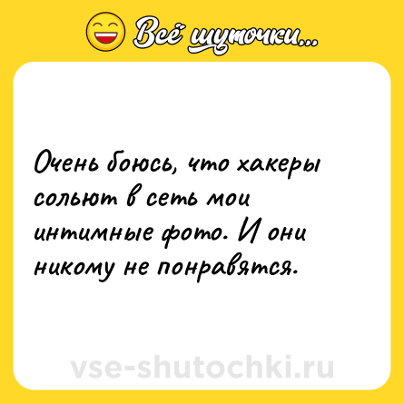 Шутка: Очень боюсь, что хакеры сольют в сеть мои интимные фото. И они никому не понравятся.