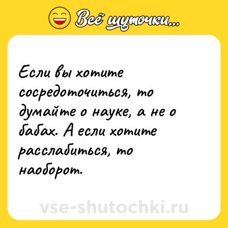 Шутка: Если вы хотите сосредоточиться, то думайте о науке, а не о бабах. А если хотите расслабиться, то наоборот.