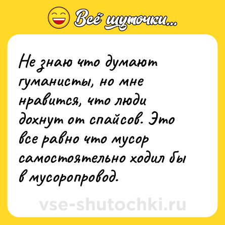 Шутка: Не знаю что думают гуманисты, но мне нравится, что люди дохнут от спайсов. Это все равно что мусор самостоятельно ходил бы в мусоропровод.