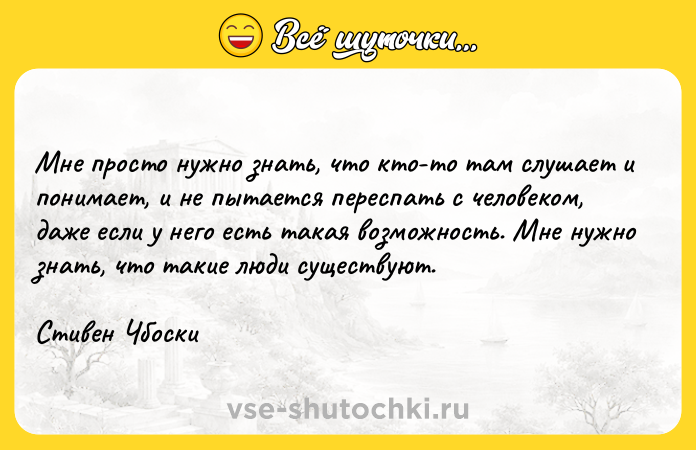 Цитата: Мне просто нужно знать, что кто-то там слушает и понимает, и не пытается переспать с человеком, даже если у него есть такая возможность. Мне нужно знать, что такие люди существуют. Стивен Чбоски