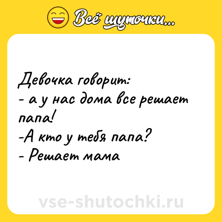 Шутка: Девочка говорит:<br>- а у нас дома все решает папа!<br>-А кто у тебя папа?<br>- Решает мама