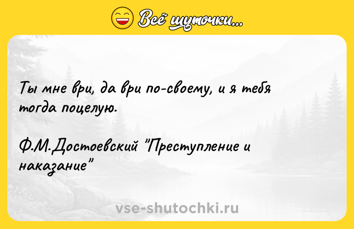 Цитата: Ты мне ври, да ври по-своему, и я тебя тогда поцелую.Ф.М.Достоевский Преступление и наказание
