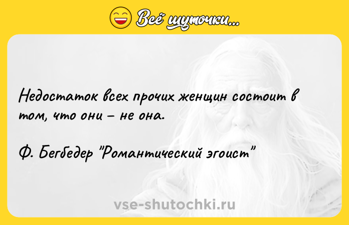 Цитата: Недостаток всех прочих женщин состоит в том, что они не она. Ф. Бегбедер Романтический эгоист