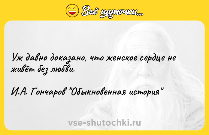 Цитата: Уж давно доказано, что женское сердце не живёт без любви. И.А. Гончаров Обыкновенная история