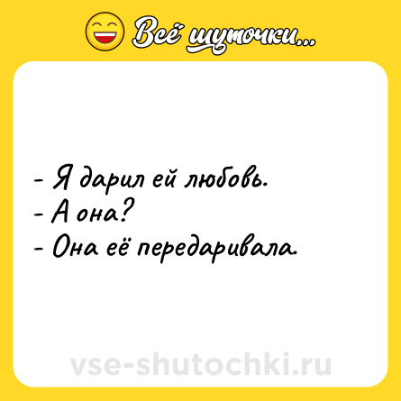 Шутка: - Я дарил ей любовь.<br>- А она?<br>- Она её передаривала.