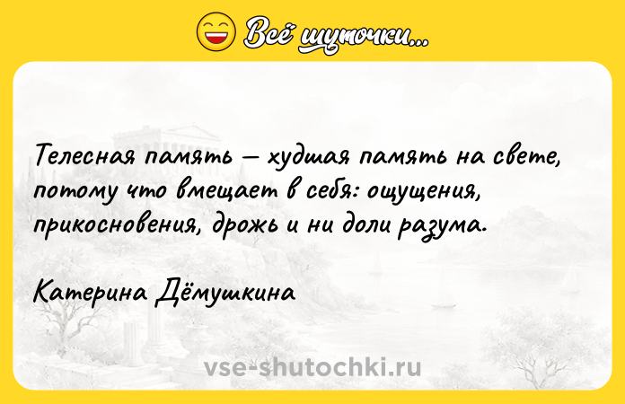 Цитата: Телесная память худшая память на свете, потому что вмещает в себя: ощущения, прикосновения, дрожь и ни доли разума.Катерина Дёмушкина