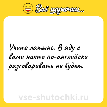 Шутка: Учите латынь. В аду с вами никто по-английски разговаривать не будет.